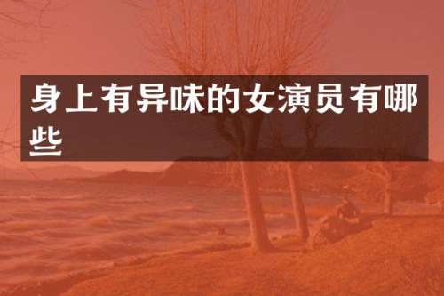 身上有异味的女演员有哪些
