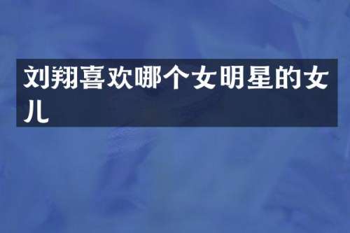 刘翔喜欢哪个女明星的女儿