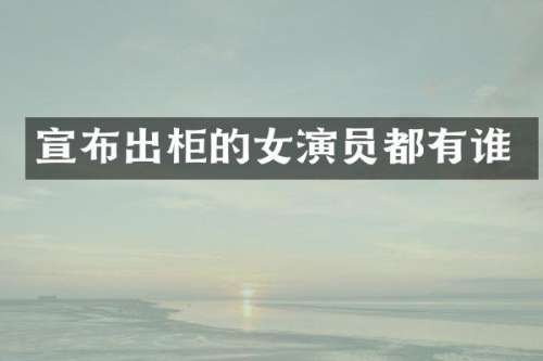 宣布出柜的女演员都有谁