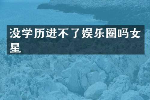 没学历进不了娱乐圈吗女星