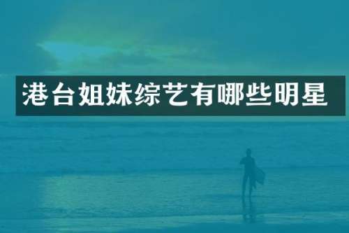 港台姐妹综艺有哪些明星