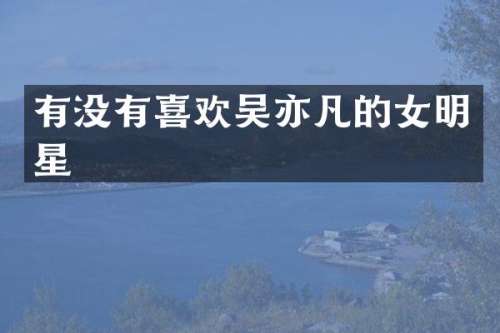 有没有喜欢吴亦凡的女明星