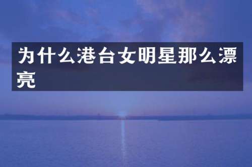 为什么港台女明星那么漂亮