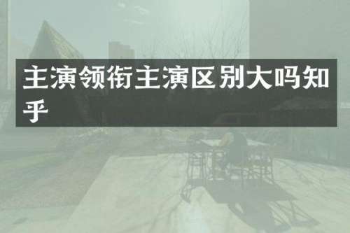 主演领衔主演区别大吗知乎