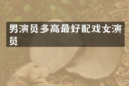 男演员多高最好配戏女演员