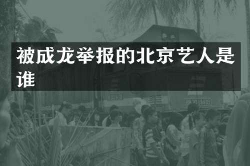被成龙举报的北京艺人是谁