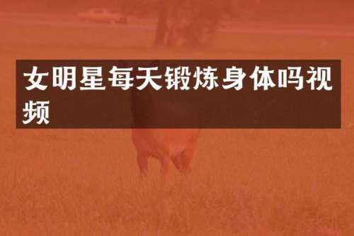 女明星每天锻炼身体吗视频