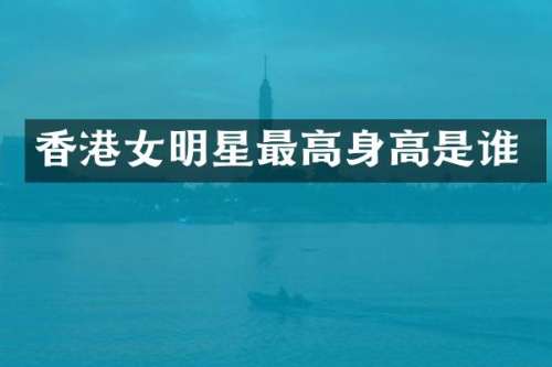 香港女明星最高身高是谁