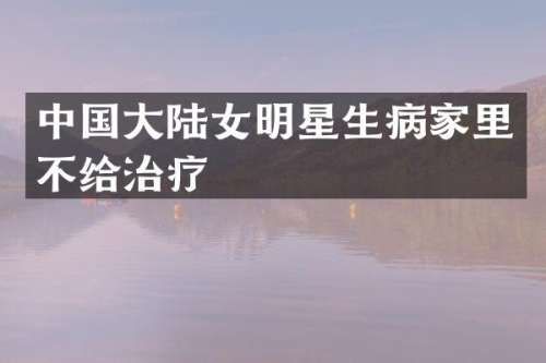中国大陆女明星生病家里不给治疗