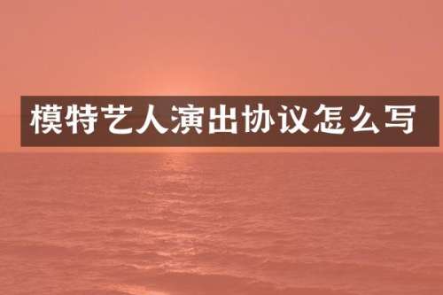 模特艺人演出协议怎么写