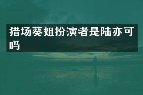猎场葵姐扮演者是陆亦可吗