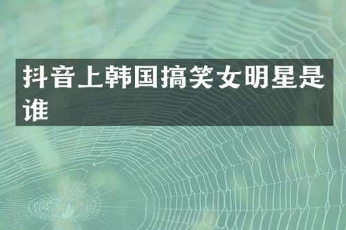 抖音上韩国搞笑女明星是谁