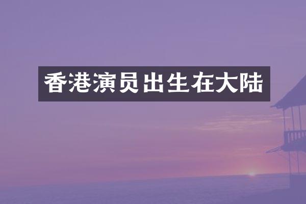 香港演员出生在大陆
