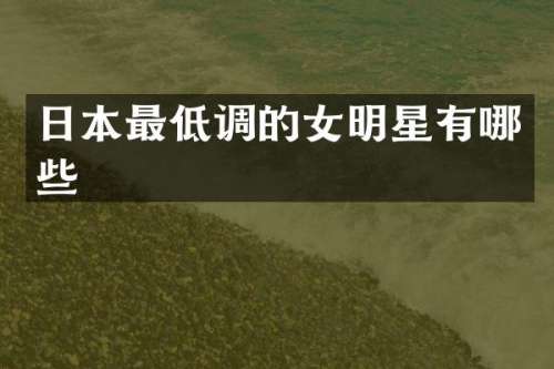 日本最低调的女明星有哪些