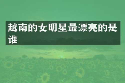 越南的女明星最漂亮的是谁