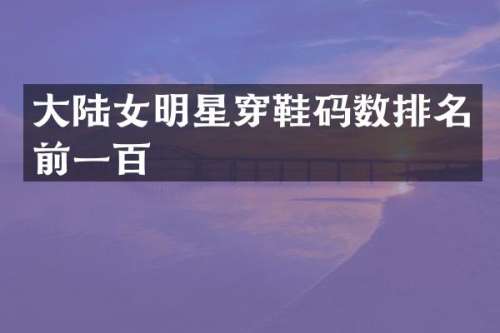 大陆女明星穿鞋码数排名前一百