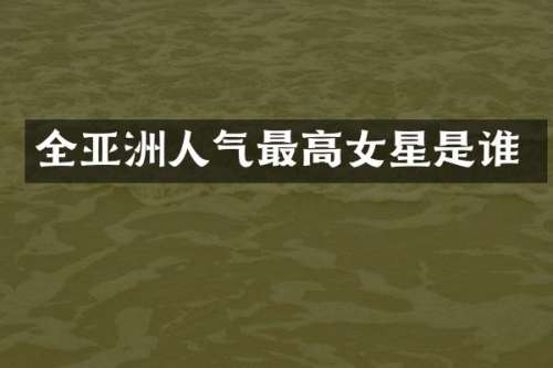 全亚洲人气最高女星是谁