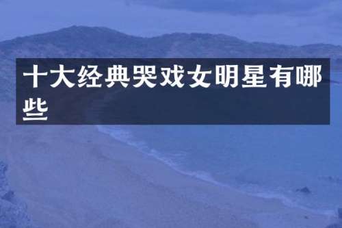 十大经典哭戏女明星有哪些