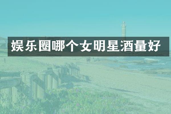 娱乐圈哪个女明星酒量好
