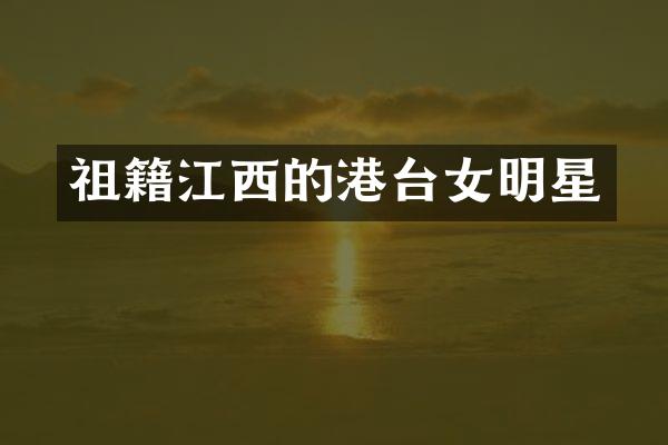 祖籍江西的港台女明星