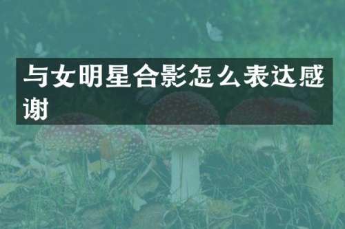 与女明星合影怎么表达感谢