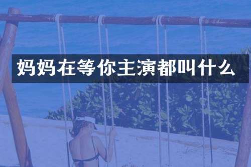 妈妈在等你主演都叫什么