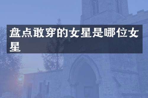 盘点敢穿的女星是哪位女星
