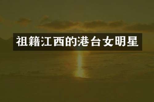 祖籍江西的港台女明星