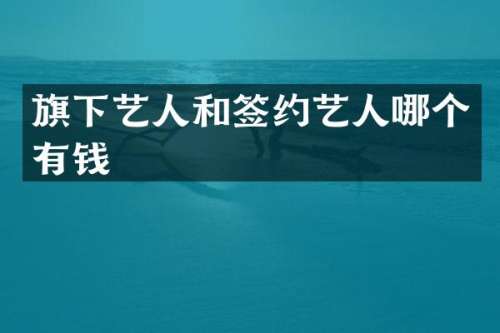 旗下艺人和签约艺人哪个有钱