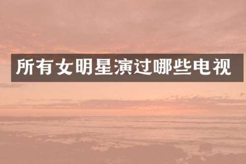 所有女明星演过哪些电视