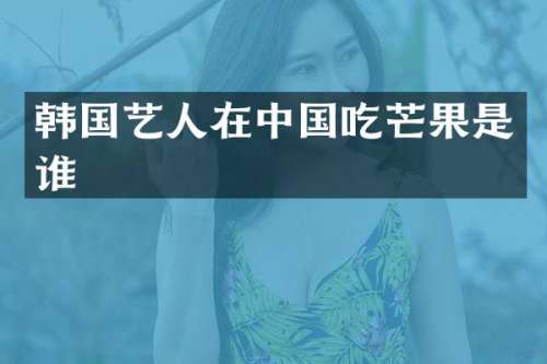 韩国艺人在中国吃芒果是谁
