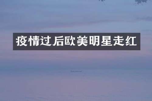 疫情过后欧美明星走红