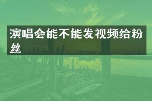 演唱会能不能发视频给粉丝
