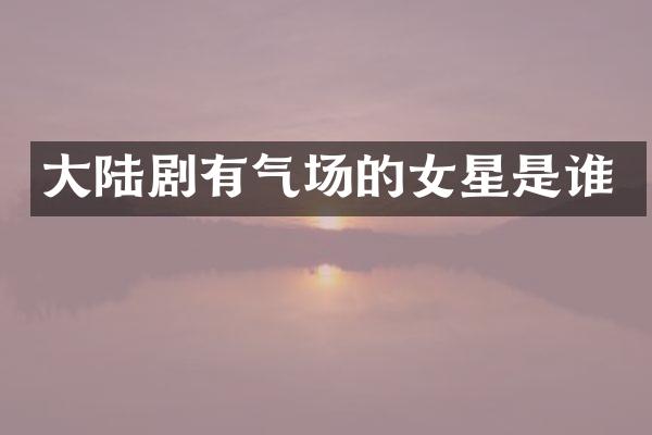 大陆剧有气场的女星是谁