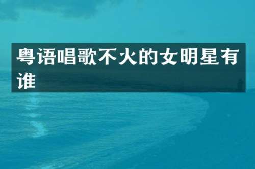 粤语唱歌不火的女明星有谁