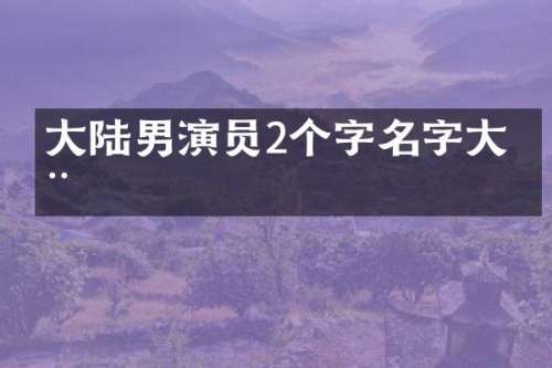 大陆男演员2个字名字大全