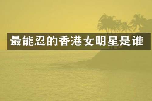 最能忍的香港女明星是谁