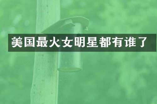 美国最火女明星都有谁了