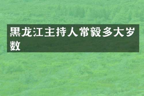 黑龙江主持人常毅多大岁数