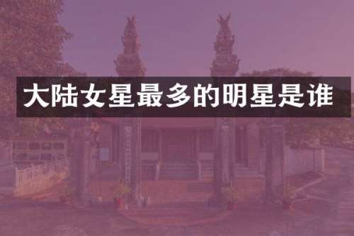 大陆女星最多的明星是谁