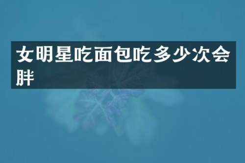 女明星吃面包吃多少次会胖