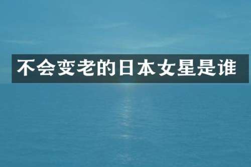 不会变老的日本女星是谁
