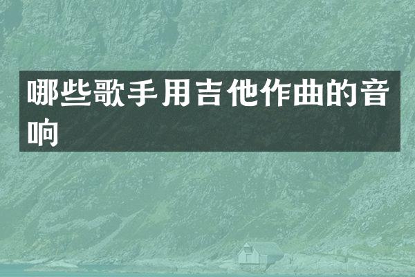 哪些歌手用吉他作曲的音响