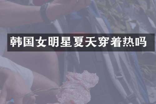 韩国女明星夏天穿着热吗