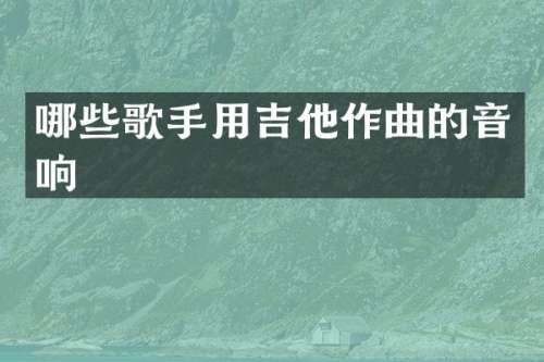 哪些歌手用吉他作曲的音响