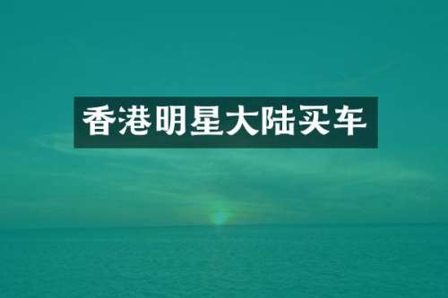 香港明星大陆买车