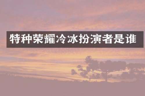 特种荣耀冷冰扮演者是谁