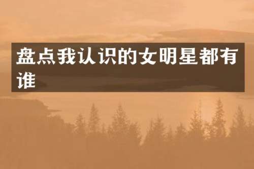 盘点我认识的女明星都有谁