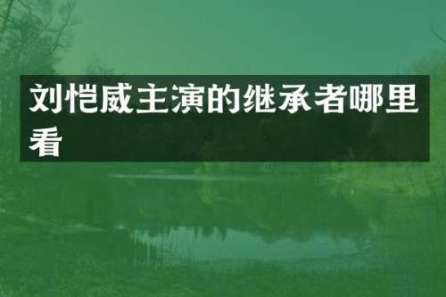 刘恺威主演的继承者哪里看