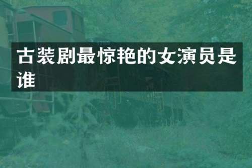 古装剧最惊艳的女演员是谁